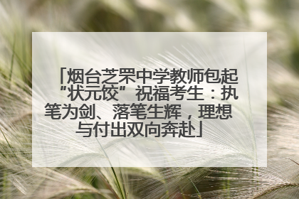 烟台芝罘中学教师包起“状元饺”祝福考生：执笔为剑、落笔生辉，理想与付出双向奔赴
