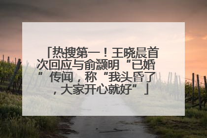 热搜第一！王晓晨首次回应与俞灏明“已婚”传闻，称“我头昏了，大家开心就好”
