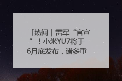热闻｜雷军“官宣”！小米YU7将于6月底发布，诸多重磅新品一起发布！唯独价格“卖关子”