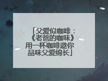 父爱似咖啡：《老爸的咖味》用一杯咖啡邀你品味父爱绵长