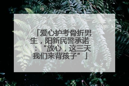 爱心护考骨折男生，阳新民警承诺：“放心，这三天我们来背孩子”
