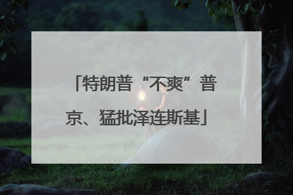 特朗普“不爽”普京、猛批泽连斯基
