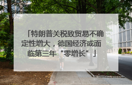 特朗普关税致贸易不确定性增大，德国经济或面临第三年“零增长”