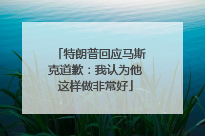 特朗普回应马斯克道歉：我认为他这样做非常好