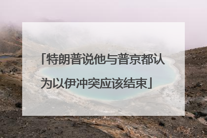 特朗普说他与普京都认为以伊冲突应该结束
