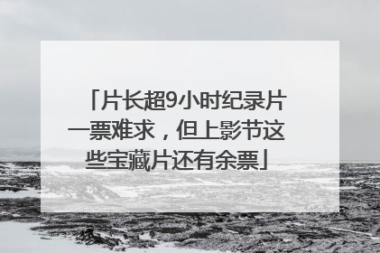 片长超9小时纪录片一票难求，但上影节这些宝藏片还有余票