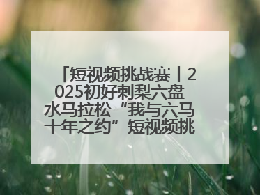 短视频挑战赛丨2025初好刺梨六盘水马拉松“我与六马十年之约”短视频挑战赛（第一阶段）即将开启