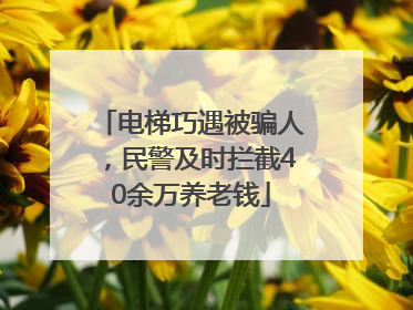 电梯巧遇被骗人，民警及时拦截40余万养老钱