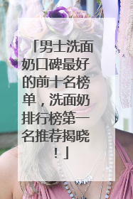 男士洗面奶口碑最好的前十名榜单，洗面奶排行榜第一名推荐揭晓！