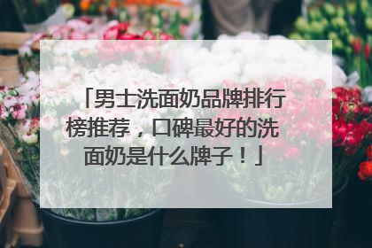 男士洗面奶品牌排行榜推荐，口碑最好的洗面奶是什么牌子！