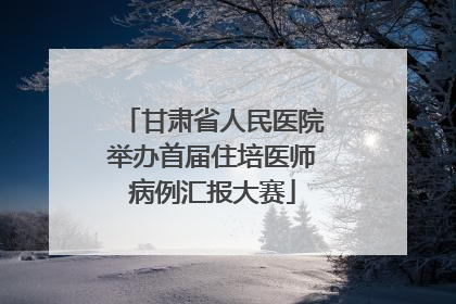 甘肃省人民医院举办首届住培医师病例汇报大赛