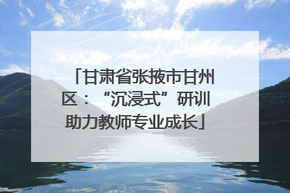 甘肃省张掖市甘州区：“沉浸式”研训助力教师专业成长