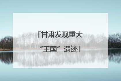 甘肃发现重大“王国”遗迹
