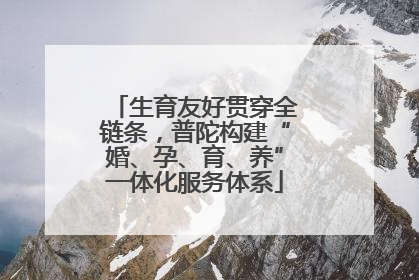 生育友好贯穿全链条，普陀构建“婚、孕、育、养”一体化服务体系