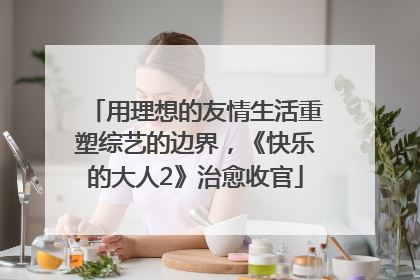 用理想的友情生活重塑综艺的边界，《快乐的大人2》治愈收官