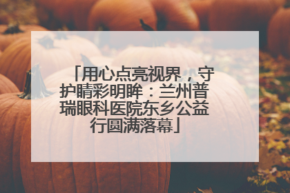 用心点亮视界，守护睛彩明眸：兰州普瑞眼科医院东乡公益行圆满落幕