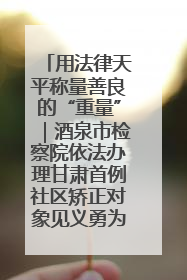 用法律天平称量善良的“重量”｜酒泉市检察院依法办理甘肃首例社区矫正对象见义勇为减刑案