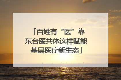 百姓有“医”靠 东台医共体这样赋能基层医疗新生态