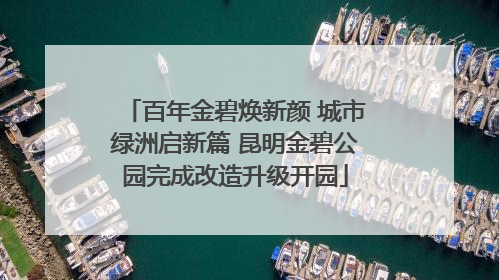 百年金碧焕新颜 城市绿洲启新篇 昆明金碧公园完成改造升级开园