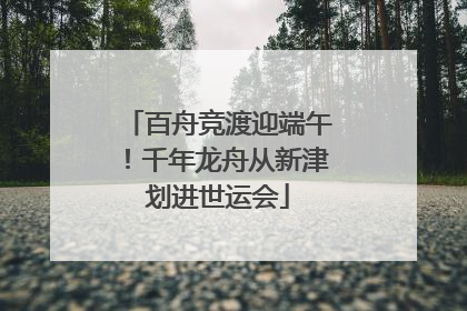 百舟竞渡迎端午！千年龙舟从新津划进世运会