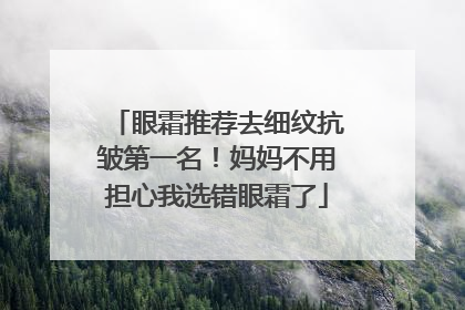 眼霜推荐去细纹抗皱第一名！妈妈不用担心我选错眼霜了