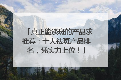 真正能淡斑的产品求推荐：十大祛斑产品排名，凭实力上位！