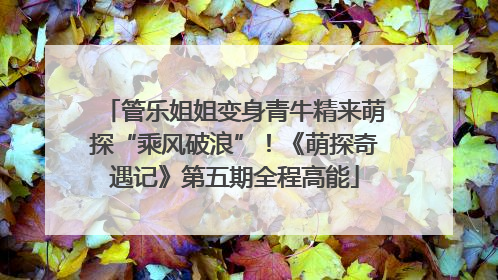 管乐姐姐变身青牛精来萌探“乘风破浪”！《萌探奇遇记》第五期全程高能