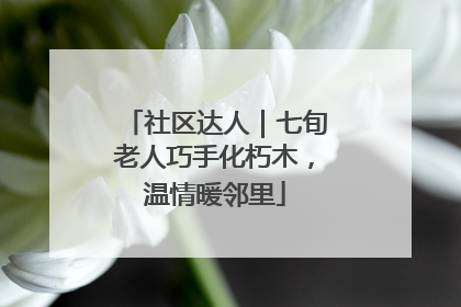 社区达人｜七旬老人巧手化朽木，温情暖邻里