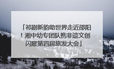 祁剧新韵助世界走近邵阳！湘中幼专团队携非遗文创闪耀第四届旅发大会