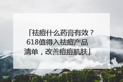 祛痘什么药膏有效？618值得入祛痘产品清单，改善痘痘肌肤