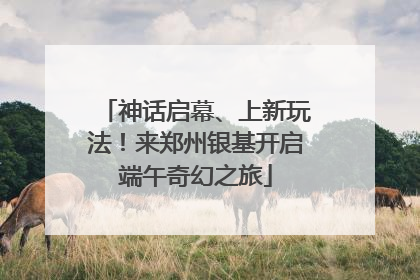 神话启幕、上新玩法！来郑州银基开启端午奇幻之旅