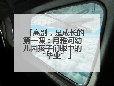 离别，是成长的第一课：月雅河幼儿园孩子们眼中的“毕业”