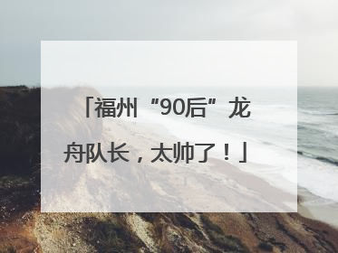 福州“90后”龙舟队长，太帅了！