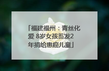 福建福州：青丝化爱 8岁女孩蓄发2年捐给患癌儿童