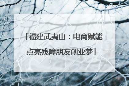 福建武夷山：电商赋能 点亮残障朋友创业梦