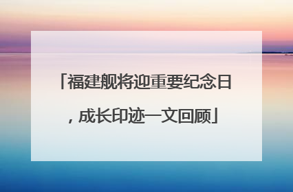 福建舰将迎重要纪念日，成长印迹一文回顾