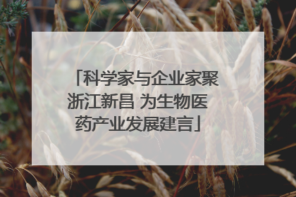 科学家与企业家聚浙江新昌 为生物医药产业发展建言