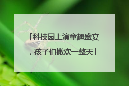 科技园上演童趣盛宴，孩子们撒欢一整天