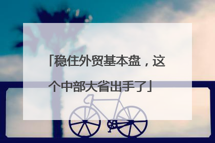 稳住外贸基本盘，这个中部大省出手了