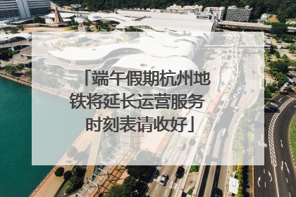端午假期杭州地铁将延长运营服务 时刻表请收好