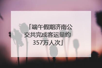 端午假期济南公交共完成客运量约357万人次