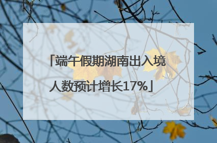 端午假期湖南出入境人数预计增长17%