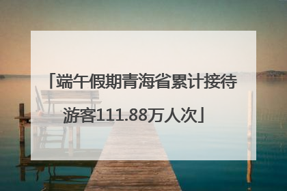 端午假期青海省累计接待游客111.88万人次