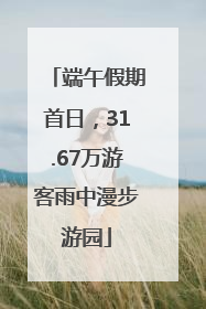 端午假期首日，31.67万游客雨中漫步游园