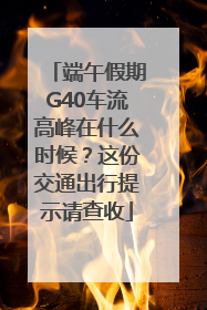 端午假期G40车流高峰在什么时候？这份交通出行提示请查收