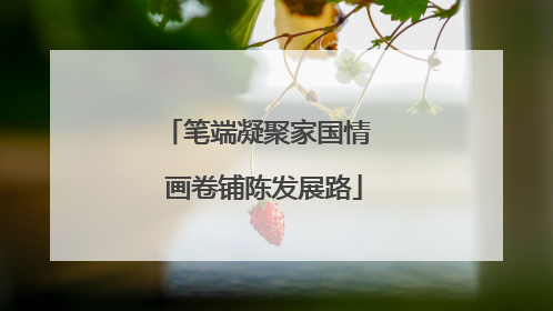 笔端凝聚家国情  画卷铺陈发展路