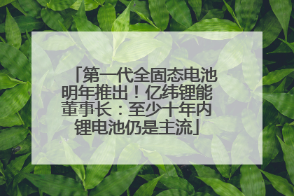 第一代全固态电池明年推出！亿纬锂能董事长：至少十年内锂电池仍是主流
