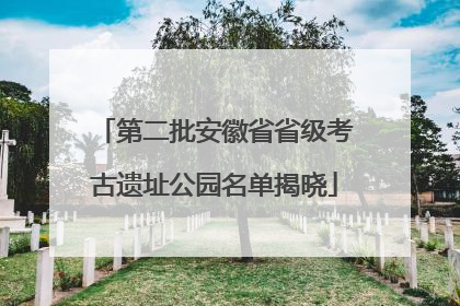 第二批安徽省省级考古遗址公园名单揭晓