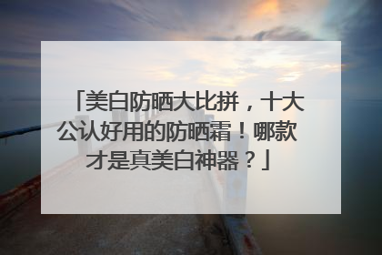 美白防晒大比拼，十大公认好用的防晒霜！哪款才是真美白神器？