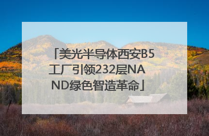 美光半导体西安B5工厂引领232层NAND绿色智造革命